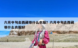 六月中旬去西藏帶什么衣服？六月中旬去西藏帶什么衣服好