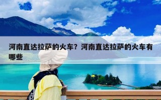 河南直達拉薩的火車？河南直達拉薩的火車有哪些