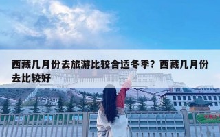 西藏幾月份去旅游比較合適冬季？西藏幾月份去比較好