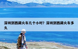 深圳到西藏火車幾個小時？深圳到西藏火車多久