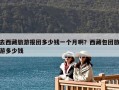 去西藏旅游報團(tuán)多少錢一個月??？西藏包團(tuán)旅游多少錢