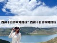 西藏十日游攻略路線？西藏十日游攻略路線