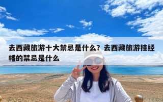 去西藏旅游十大禁忌是什么？去西藏旅游掛經幡的禁忌是什么