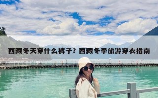 西藏冬天穿什么褲子？西藏冬季旅游穿衣指南