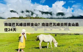 南迦巴瓦峰日照金山？南迦巴瓦峰日照金山最佳24天