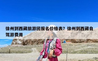 徐州到西藏旅游團報名價格表？徐州到西藏自駕游費用