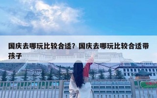 國(guó)慶去哪玩比較合適？國(guó)慶去哪玩比較合適帶孩子