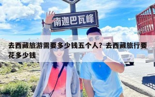 去西藏旅游需要多少錢五個(gè)人？去西藏旅行要花多少錢