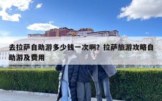 去拉薩自助游多少錢一次啊？拉薩旅游攻略自助游及費(fèi)用