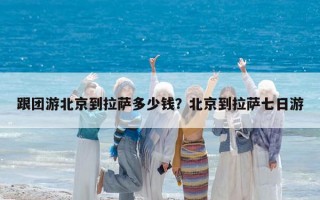 跟團游北京到拉薩多少錢？北京到拉薩七日游