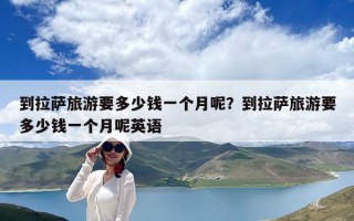 到拉薩旅游要多少錢一個月呢？到拉薩旅游要多少錢一個月呢英語