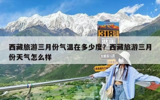 西藏旅游三月份氣溫在多少度？西藏旅游三月份天氣怎么樣
