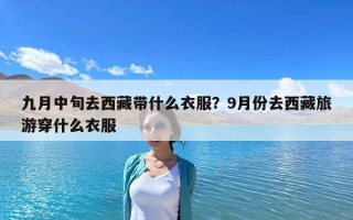 九月中旬去西藏帶什么衣服？9月份去西藏旅游穿什么衣服
