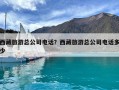 西藏旅游總公司電話？西藏旅游總公司電話多少