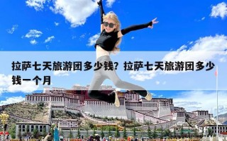 拉薩七天旅游團多少錢？拉薩七天旅游團多少錢一個月
