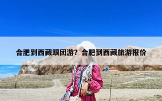 合肥到西藏跟團(tuán)游？合肥到西藏旅游報價