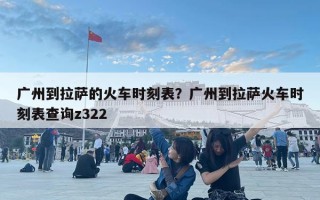 廣州到拉薩的火車時刻表？廣州到拉薩火車時刻表查詢z322
