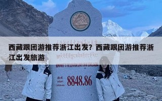 西藏跟團游推薦浙江出發？西藏跟團游推薦浙江出發旅游