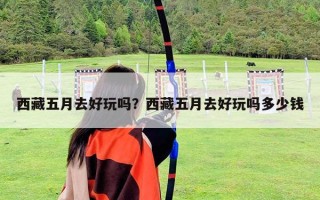 西藏五月去好玩嗎？西藏五月去好玩嗎多少錢
