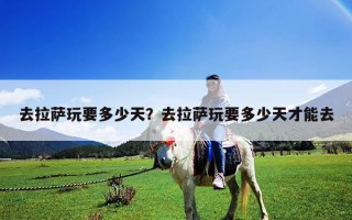 去拉薩玩要多少天？去拉薩玩要多少天才能去