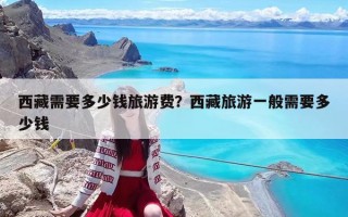 西藏需要多少錢旅游費(fèi)？西藏旅游一般需要多少錢