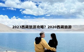 2023西藏旅游攻略？2020西藏旅游