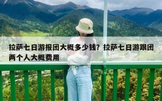 拉薩七日游報團大概多少錢？拉薩七日游跟團兩個人大概費用