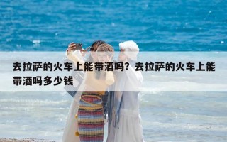 去拉薩的火車(chē)上能帶酒嗎？去拉薩的火車(chē)上能帶酒嗎多少錢(qián)