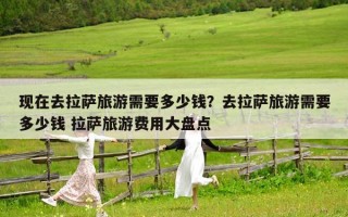 現(xiàn)在去拉薩旅游需要多少錢？去拉薩旅游需要多少錢 拉薩旅游費(fèi)用大盤點(diǎn)