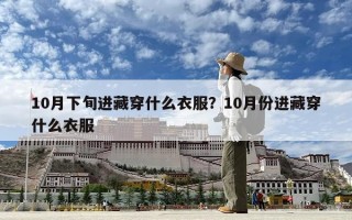 10月下旬進藏穿什么衣服？10月份進藏穿什么衣服