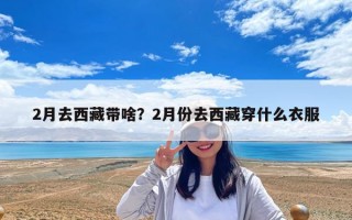 2月去西藏帶啥？2月份去西藏穿什么衣服