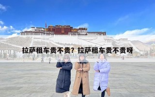 拉薩租車貴不貴？拉薩租車貴不貴呀