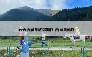 五天西藏旅游攻略？西藏5日游