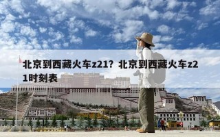 北京到西藏火車z21？北京到西藏火車z21時刻表