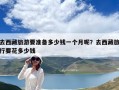 去西藏旅游要準備多少錢一個月呢？去西藏旅行要花多少錢