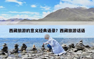 西藏旅游的意義經(jīng)典語(yǔ)錄？西藏旅游話語(yǔ)