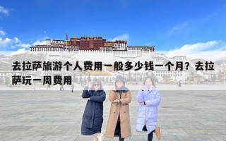 去拉薩旅游個人費用一般多少錢一個月？去拉薩玩一周費用