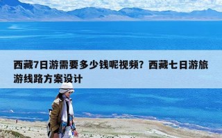 西藏7日游需要多少錢呢視頻？西藏七日游旅游線路方案設(shè)計(jì)