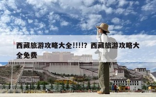 西藏旅游攻略大全!!!!？西藏旅游攻略大全免費