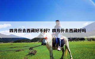 四月份去西藏好不好？四月份去西藏好嗎