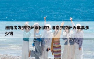 淮南出發(fā)到拉薩跟團游？淮南到拉薩火車票多少錢