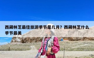 西藏林芝最佳旅游季節是幾月？西藏林芝什么季節最美
