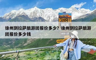 徐州到拉薩旅游團(tuán)報(bào)價(jià)多少？徐州到拉薩旅游團(tuán)報(bào)價(jià)多少錢