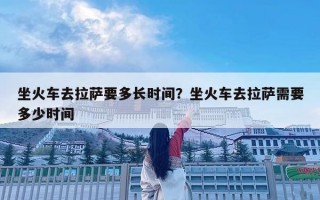 坐火車去拉薩要多長時(shí)間？坐火車去拉薩需要多少時(shí)間