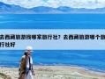 去西藏旅游找哪家旅行社？去西藏旅游哪個旅行社好