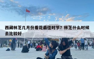 西藏林芝幾月份看花最佳時節？林芝什么時候去比較好