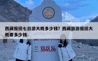 西藏報團七日游大概多少錢？西藏旅游報團大概要多少錢