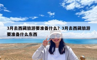 3月去西藏旅游要準備什么？3月去西藏旅游要準備什么東西