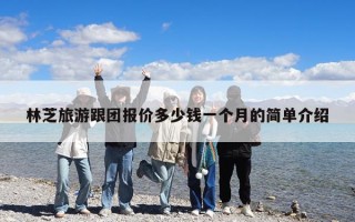 林芝旅游跟團報價多少錢一個月的簡單介紹