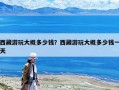 西藏游玩大概多少錢？西藏游玩大概多少錢一天